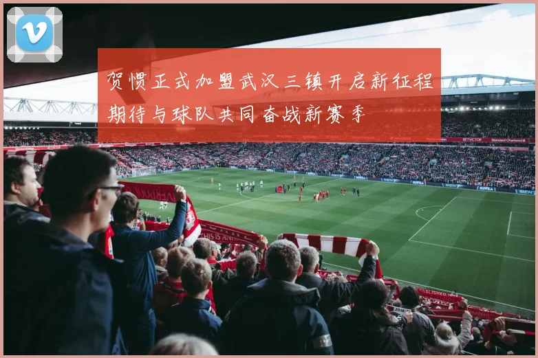 贺惯正式加盟武汉三镇开启新征程期待与球队共同奋战新赛季