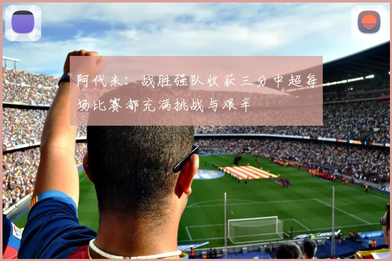 阿代米：战胜强队收获三分中超每场比赛都充满挑战与艰辛