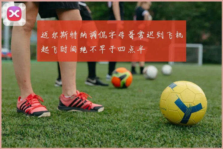 迈尔斯特纳调侃字母哥常迟到飞机起飞时间绝不早于四点半