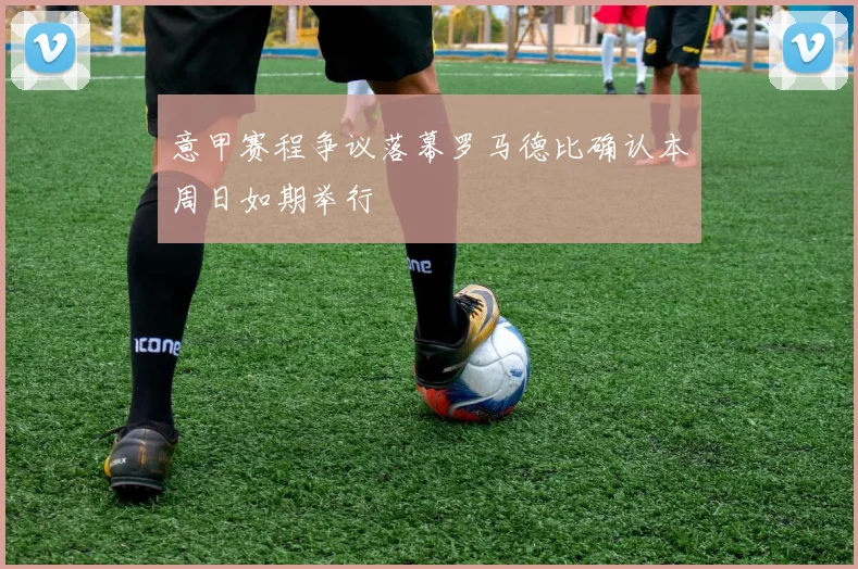 意甲赛程争议落幕罗马德比确认本周日如期举行