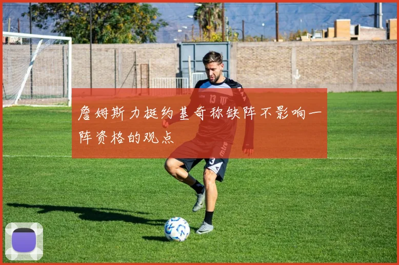 詹姆斯力挺约基奇称缺阵不影响一阵资格的观点