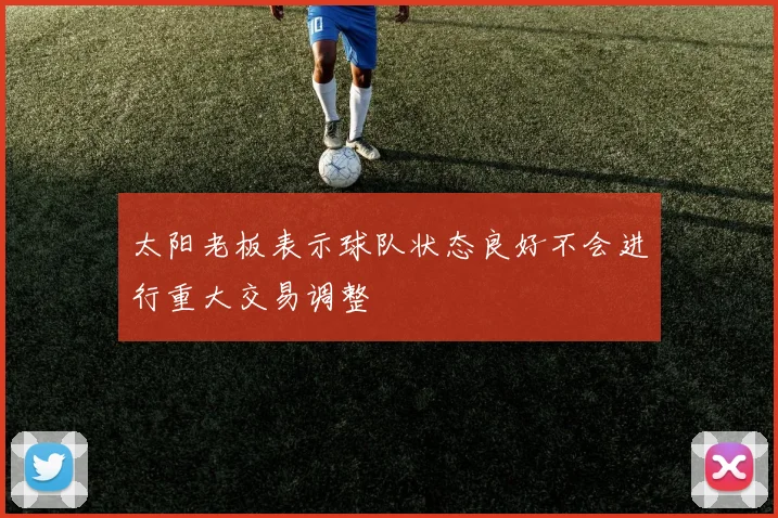 太阳老板表示球队状态良好不会进行重大交易调整
