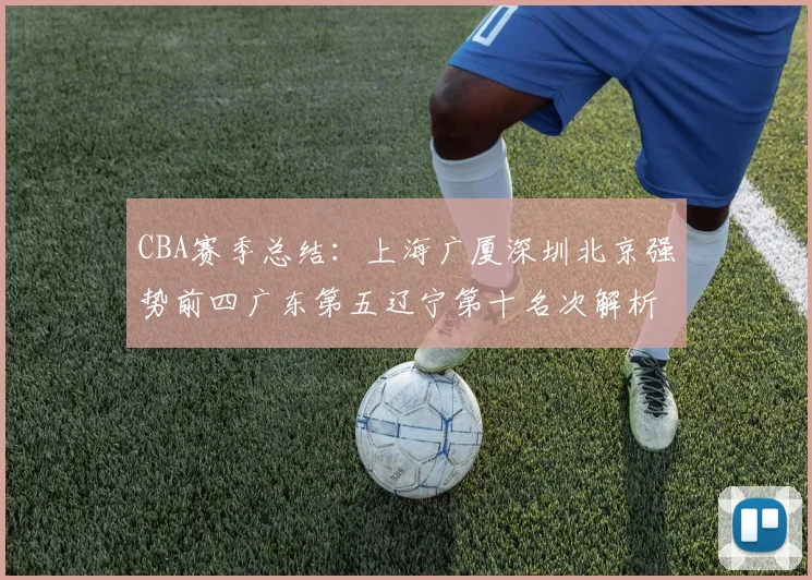 CBA赛季总结：上海广厦深圳北京强势前四广东第五辽宁第十名次解析
