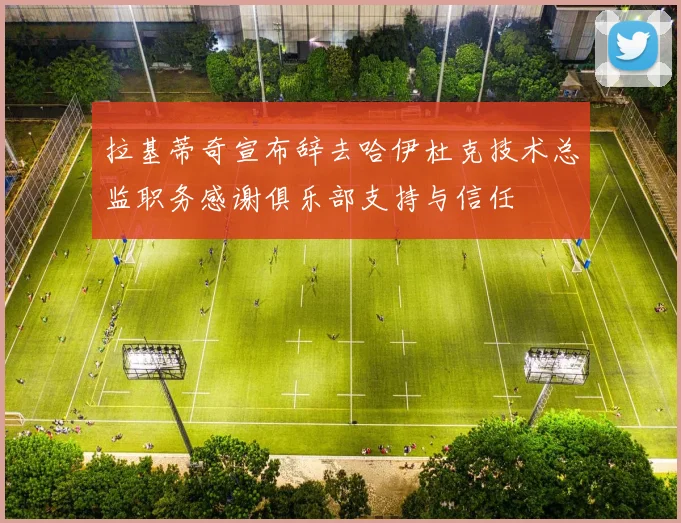 拉基蒂奇宣布辞去哈伊杜克技术总监职务感谢俱乐部支持与信任