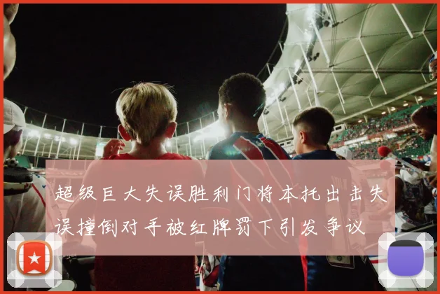 超级巨大失误胜利门将本托出击失误撞倒对手被红牌罚下引发争议