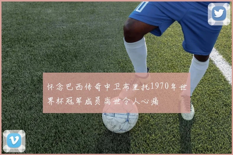 怀念巴西传奇中卫布里托1970年世界杯冠军成员离世令人心痛