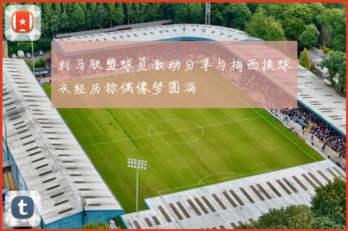利马联盟球员激动分享与梅西换球衣经历称偶像梦圆满