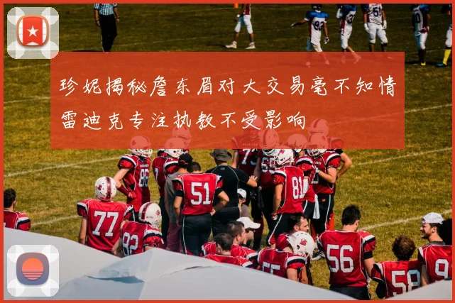 珍妮揭秘詹东眉对大交易毫不知情雷迪克专注执教不受影响