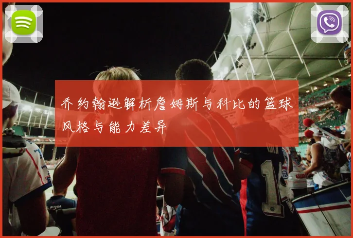 乔约翰逊解析詹姆斯与科比的篮球风格与能力差异