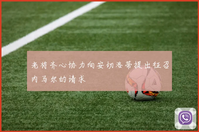 老将齐心协力向安切洛蒂提出征召内马尔的请求