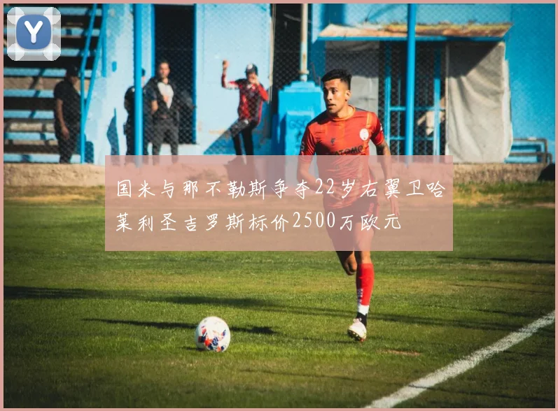 国米与那不勒斯争夺22岁右翼卫哈莱利圣吉罗斯标价2500万欧元