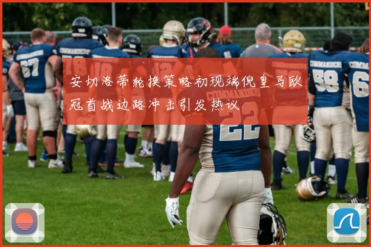 安切洛蒂轮换策略初现端倪皇马欧冠首战边路冲击引发热议