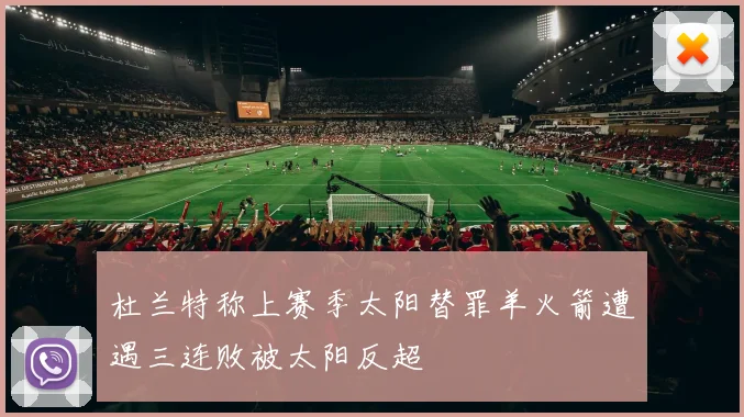 杜兰特称上赛季太阳替罪羊火箭遭遇三连败被太阳反超