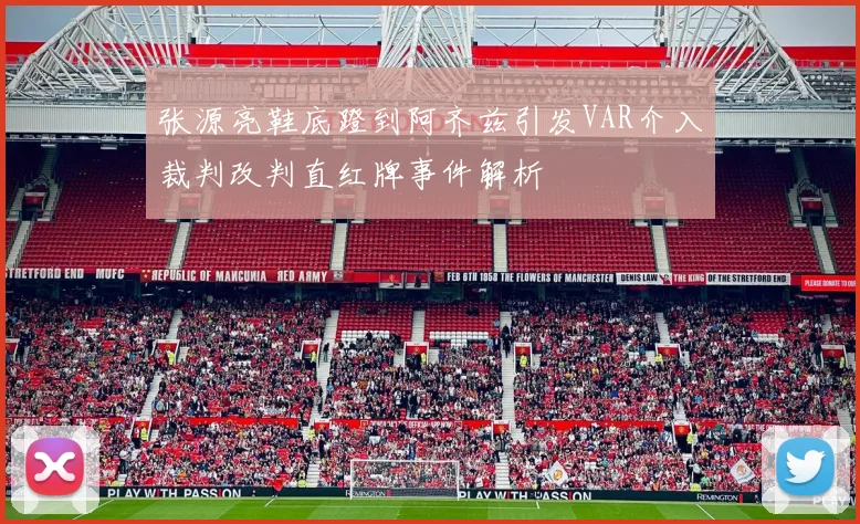 张源亮鞋底蹬到阿齐兹引发VAR介入裁判改判直红牌事件解析
