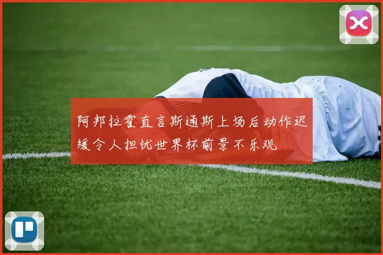 阿邦拉霍直言斯通斯上场后动作迟缓令人担忧世界杯前景不乐观