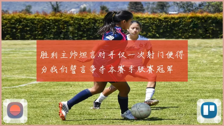 胜利主帅坦言对手仅一次射门便得分我们誓言争夺本赛季联赛冠军