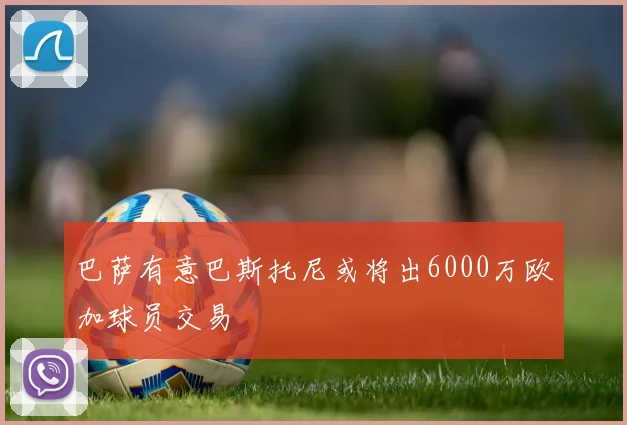 巴萨有意巴斯托尼或将出6000万欧加球员交易