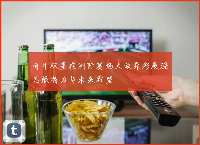 海牛双星在洲际赛场大放异彩展现无限潜力与未来希望