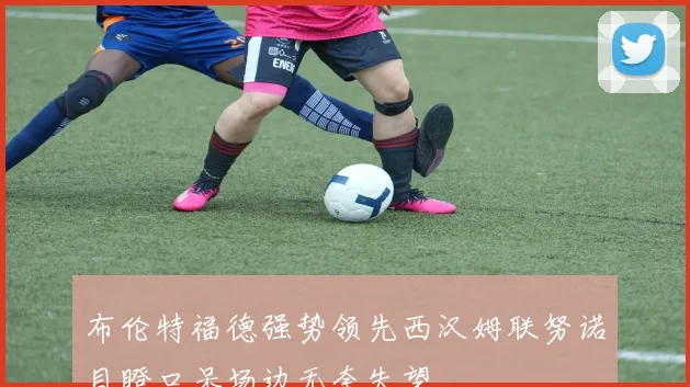 布伦特福德强势领先西汉姆联努诺目瞪口呆场边无奈失望