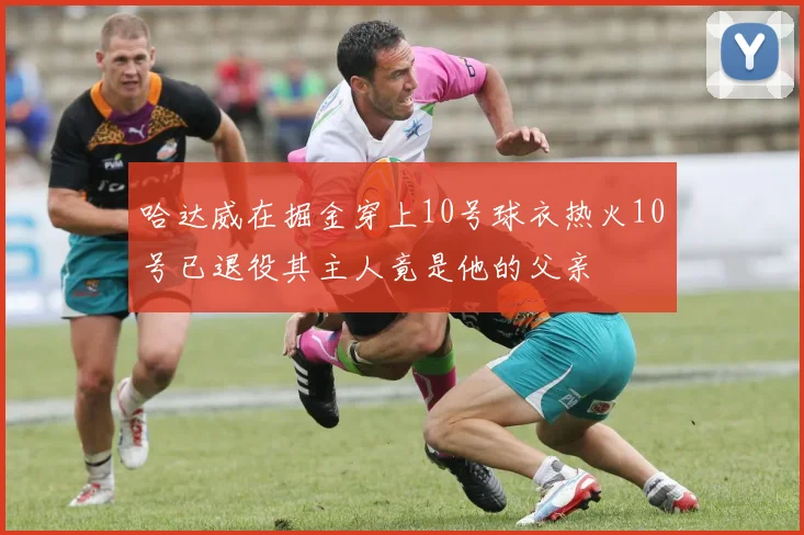 哈达威在掘金穿上10号球衣热火10号已退役其主人竟是他的父亲