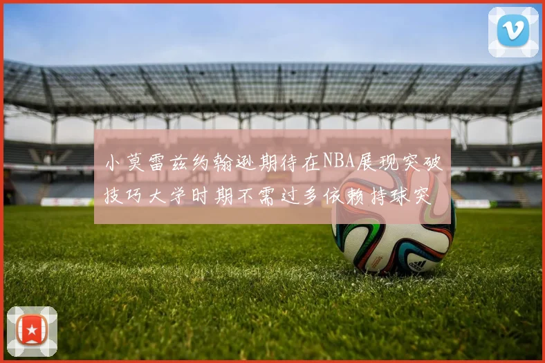小莫雷兹约翰逊期待在NBA展现突破技巧大学时期不需过多依赖持球突破